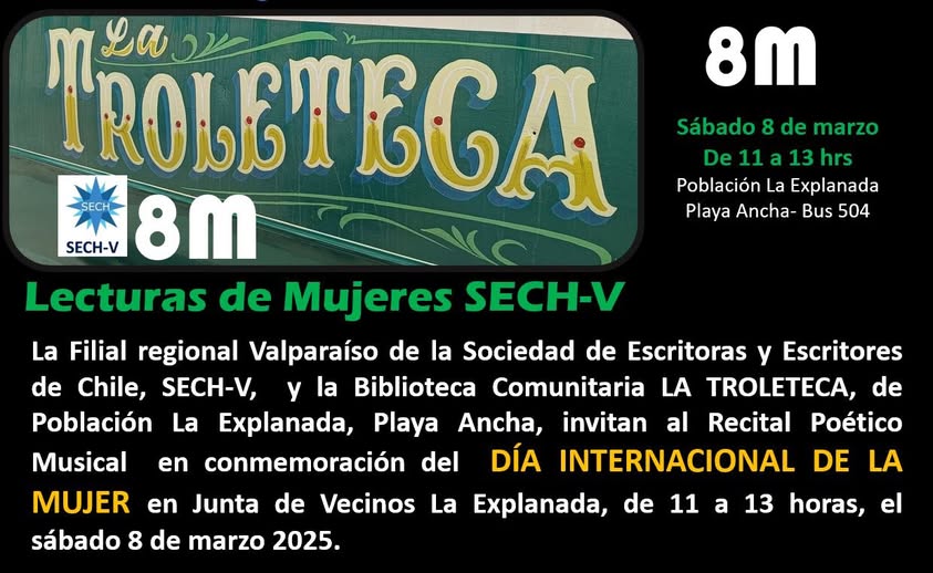 Puede ser un dibujo de texto que dice "8m T ROLETIGA 6CA Sábado 8 de marzo De 11 De11a13hrs a 13 hrs Población La Explanada SECH Playa Ancha- Bus 504 SECH-V 8m Lecturas de Mujeres SECH-V La Filial regional Valparaíso de la Sociedad de Escritoras y Escritores de Chile, SECH-V, y la Biblioteca Comunitaria LA TROLETECA, de Población La Explanada, Playa Ancha, invitan Recital Poético Musical en conmemoración del DÍA INTERNACIONAL LA MUJER Vecinos La Explanada, sábado 8 de marzo 2025. en Junta al de DE de 11 a 13 horas, el"